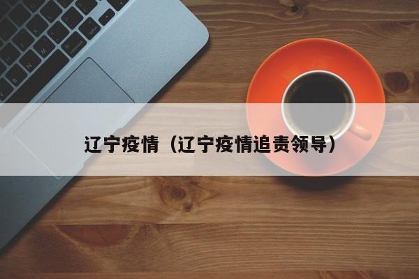辽宁疫情（辽宁疫情追责领导）