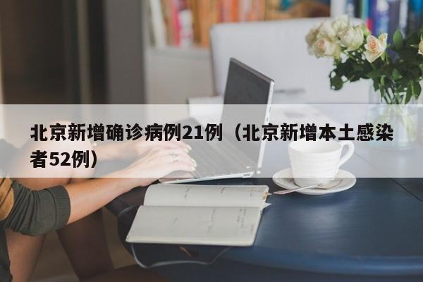 北京新增确诊病例21例(北京新增本土感染者52例)