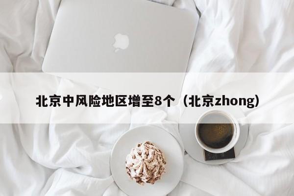 北京中风险地区增至8个(北京zhong)