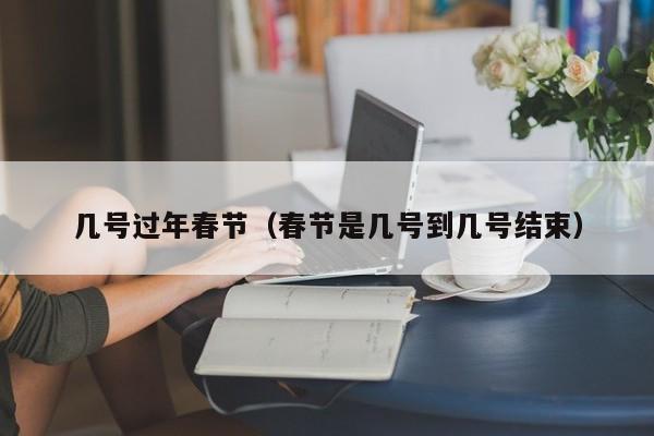 几号过年春节(春节是几号到几号结束)