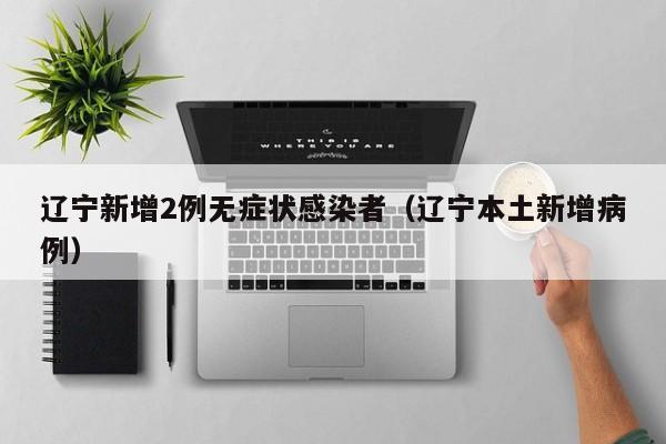 辽宁新增2例无症状感染者(辽宁本土新增病例)