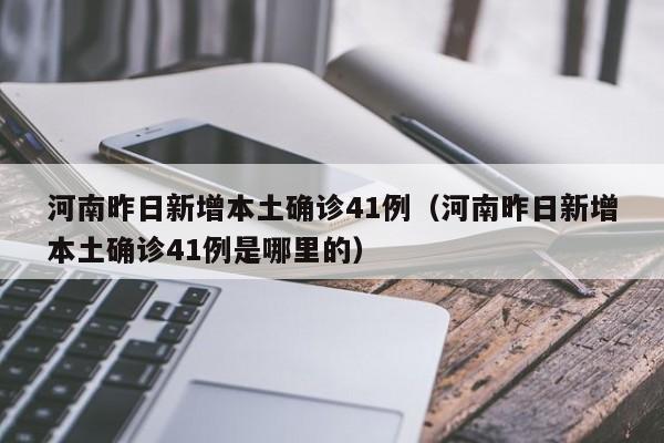 河南昨日新增本土确诊41例(河南昨日新增本土确诊41例是哪里的)