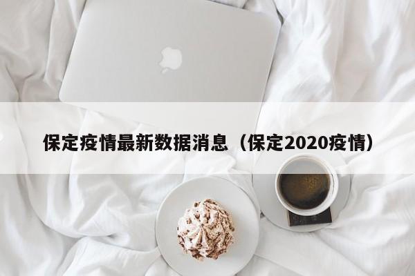 保定疫情最新数据消息(保定2020疫情)
