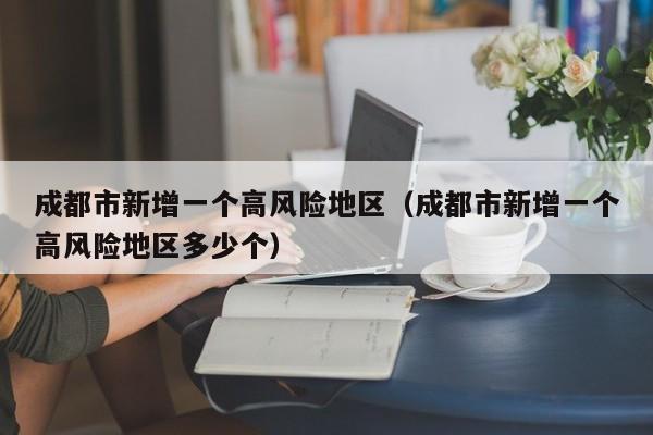 成都市新增一个高风险地区(成都市新增一个高风险地区多少个)