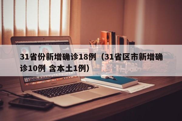 31省份新增确诊18例(31省区市新增确诊10例 含本土1例)