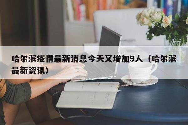 哈尔滨疫情最新消息今天又增加9人(哈尔滨最新资讯)