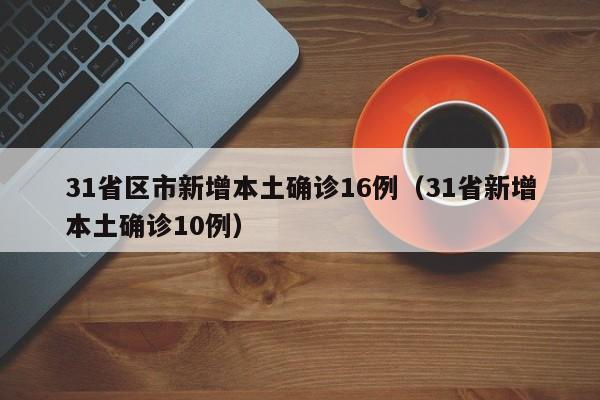 31省区市新增本土确诊16例(31省新增本土确诊10例)