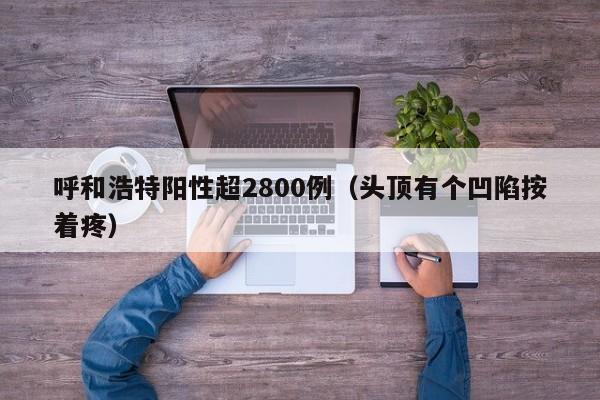 呼和浩特阳性超2800例(头顶有个凹陷按着疼)