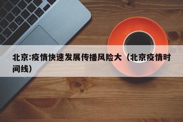 北京:疫情快速发展传播风险大(北京疫情时间线)