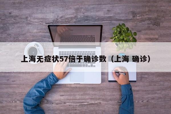 上海无症状57倍于确诊数(上海 确诊)