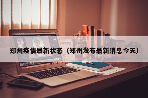 郑州疫情最新状态(郑州发布最新消息今天)