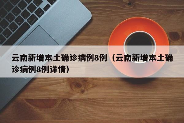 云南新增本土确诊病例8例(云南新增本土确诊病例8例详情)