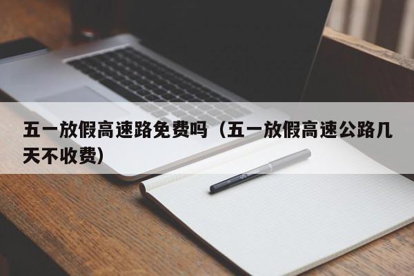 五一放假高速路免费吗(五一放假高速公路几天不收费)