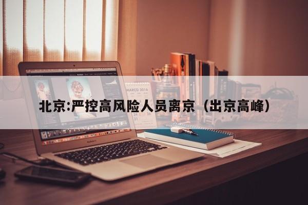 北京:严控高风险人员离京(出京高峰)