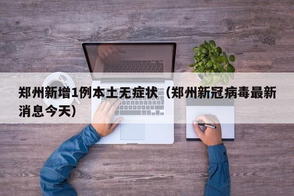 郑州新增1例本土无症状(郑州新冠病毒最新消息今天)