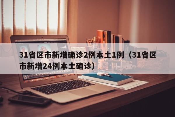 31省区市新增确诊2例本土1例(31省区市新增24例本土确诊)