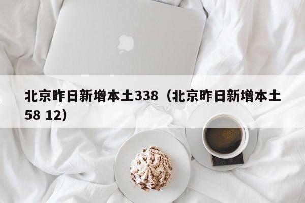 北京昨日新增本土338(北京昨日新增本土58 12)
