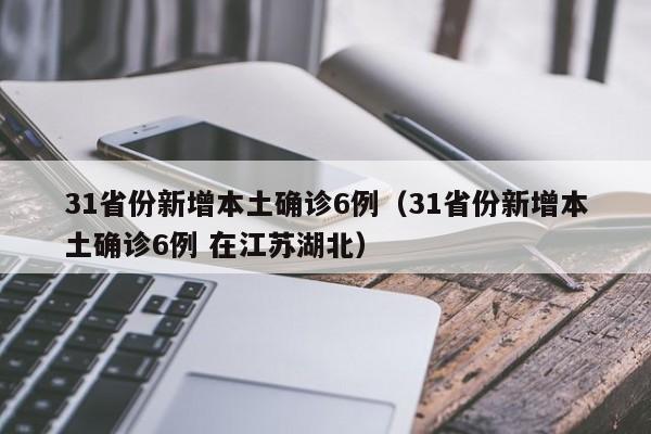 31省份新增本土确诊6例(31省份新增本土确诊6例 在江苏湖北)