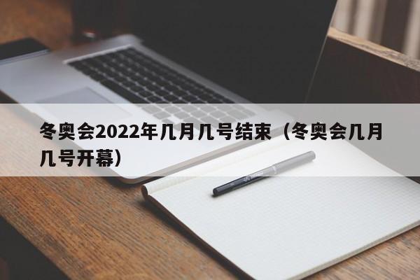 冬奥会2022年几月几号结束(冬奥会几月几号开幕)