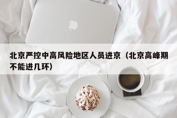 北京严控中高风险地区人员进京(北京高峰期不能进几环)