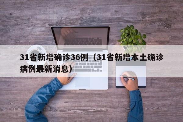 31省新增确诊36例(31省新增本土确诊病例最新消息)