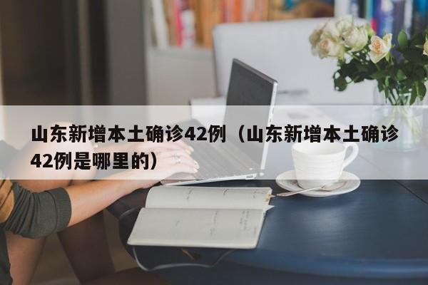 山东新增本土确诊42例(山东新增本土确诊42例是哪里的)