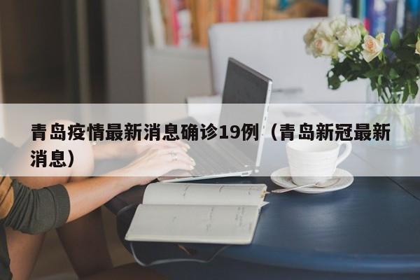 青岛疫情最新消息确诊19例(青岛新冠最新消息)