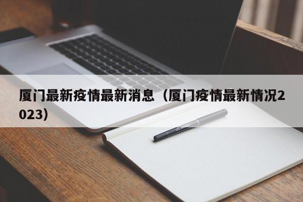 厦门最新疫情最新消息(厦门疫情最新情况2023)