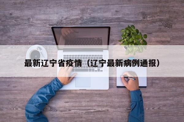 最新辽宁省疫情(辽宁最新病例通报)