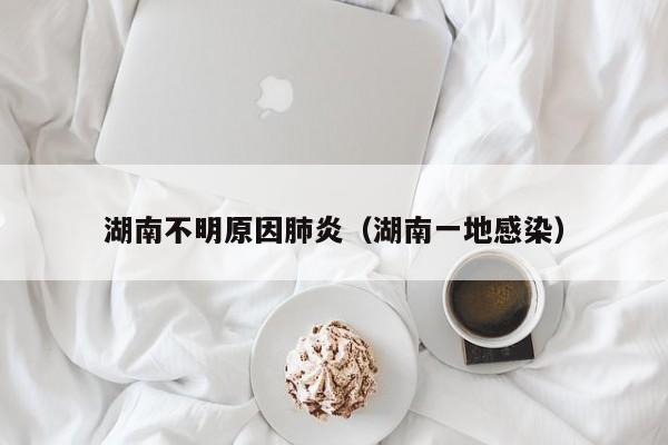 湖南不明原因肺炎(湖南一地感染)