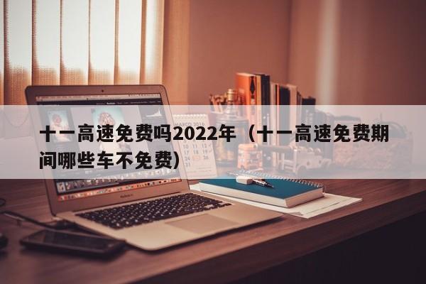 十一高速免费吗2022年(十一高速免费期间哪些车不免费)