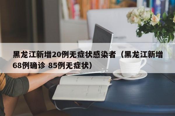 黑龙江新增20例无症状感染者(黑龙江新增68例确诊 85例无症状)