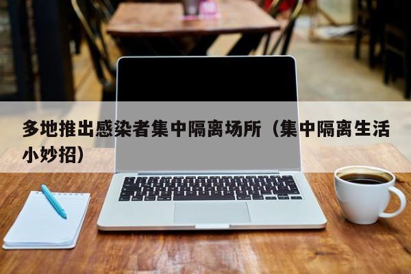 多地推出感染者集中隔离场所(集中隔离生活小妙招)
