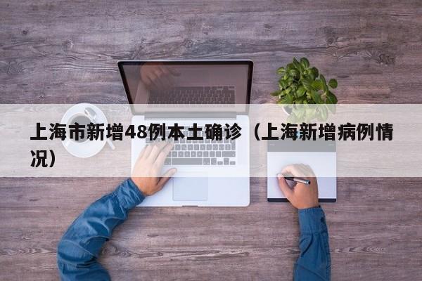 上海市新增48例本土确诊(上海新增病例情况)