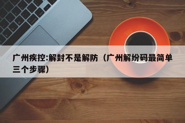 广州疾控:解封不是解防(广州解纷码最简单三个步骤)