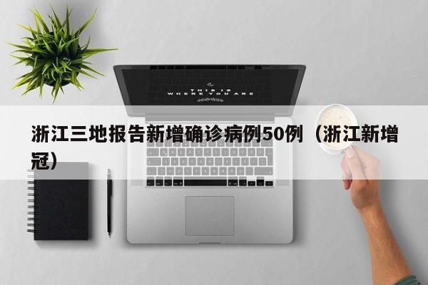 浙江三地报告新增确诊病例50例(浙江新增冠)