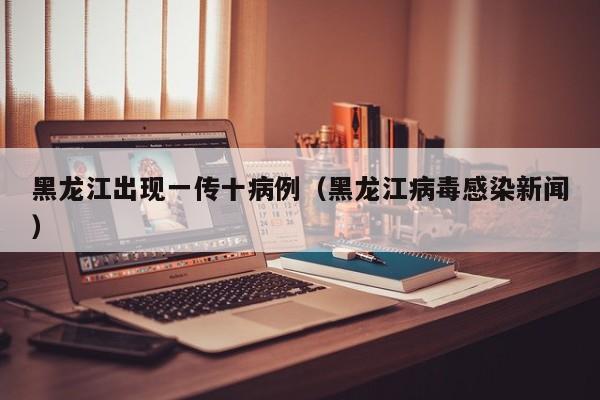 黑龙江出现一传十病例(黑龙江病毒感染新闻)