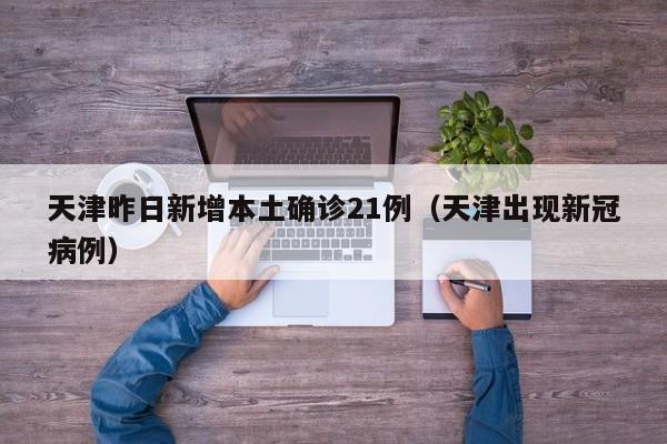 天津昨日新增本土确诊21例(天津出现新冠病例)