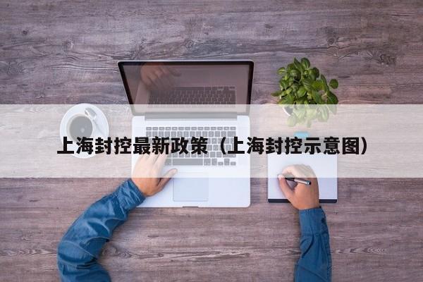 上海封控最新政策(上海封控示意图)