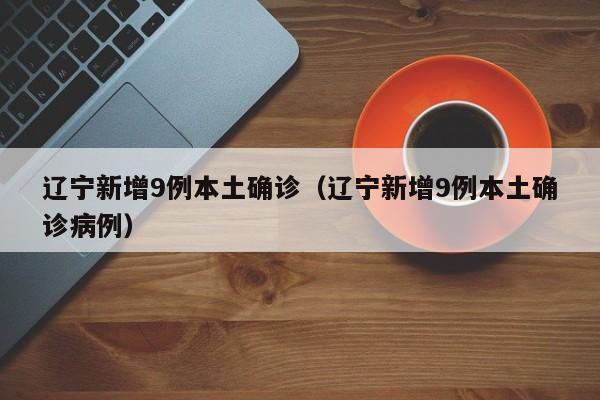 辽宁新增9例本土确诊(辽宁新增9例本土确诊病例)