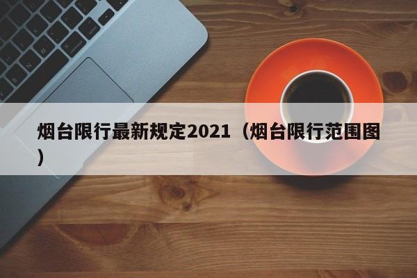 烟台限行最新规定2021(烟台限行范围图)