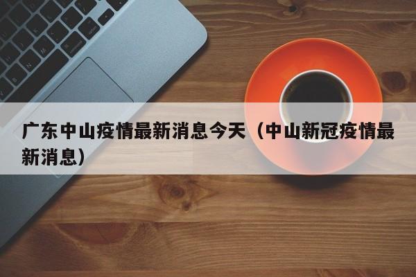 广东中山疫情最新消息今天(中山新冠疫情最新消息)
