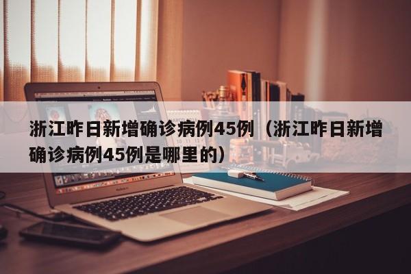 浙江昨日新增确诊病例45例(浙江昨日新增确诊病例45例是哪里的)