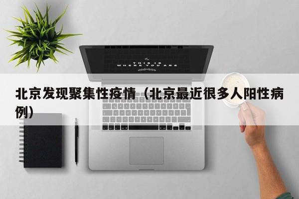 北京发现聚集性疫情(北京最近很多人阳性病例)