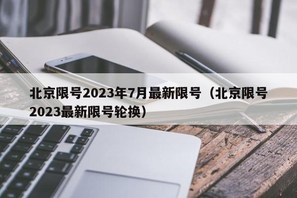 北京限号2023年7月最新限号(北京限号2023最新限号轮换)