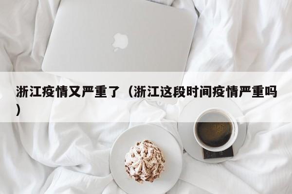 浙江疫情又严重了(浙江这段时间疫情严重吗)