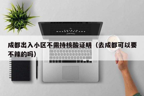 成都出入小区不需持核酸证明(去成都可以要不辣的吗)