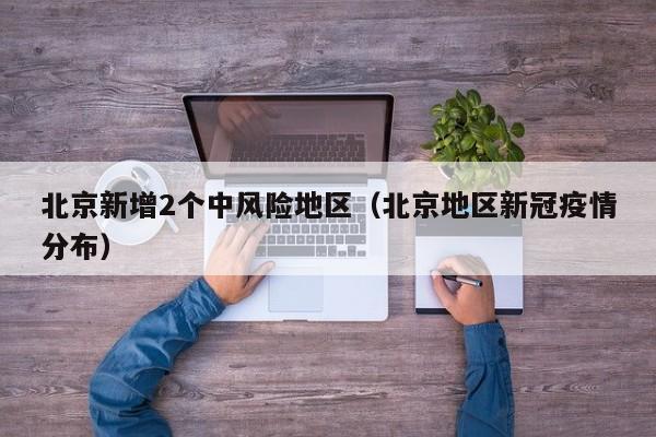 北京新增2个中风险地区(北京地区新冠疫情分布)