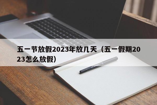 五一节放假2023年放几天(五一假期2023怎么放假)