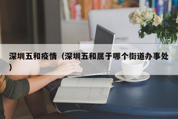 深圳五和疫情(深圳五和属于哪个街道办事处)